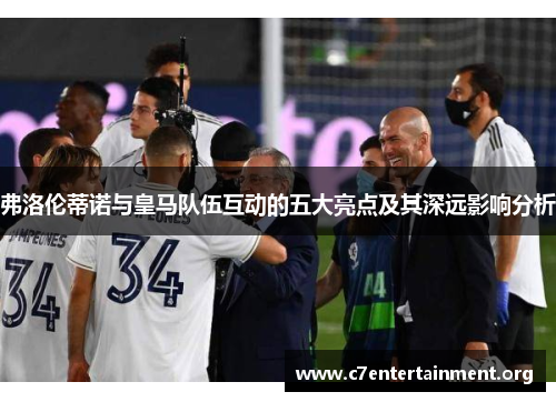 弗洛伦蒂诺与皇马队伍互动的五大亮点及其深远影响分析 弗洛伦蒂诺与皇马队伍互动的五大亮点及其深远影响分析