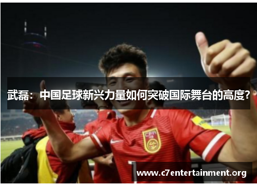 武磊:中国足球新兴力量如何突破国际舞台的高度? 武磊:中国足球新兴力量如何突破国际舞台的高度?