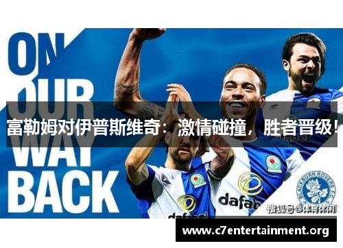 富勒姆对伊普斯维奇:激情碰撞,胜者晋级! 富勒姆对伊普斯维奇:激情碰撞,胜者晋级!