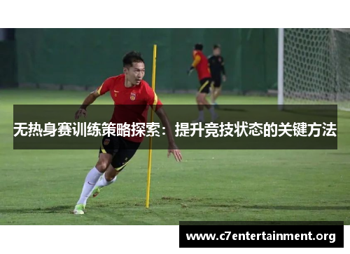 无热身赛训练策略探索:提升竞技状态的关键方法 无热身赛训练策略探索:提升竞技状态的关键方法