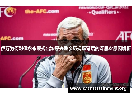 伊万为何对侯永永表现出浓厚兴趣亲历现场背后的深层次原因解析 伊万为何对侯永永表现出浓厚兴趣亲历现场背后的深层次原因解析