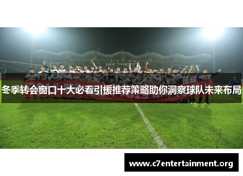 冬季转会窗口十大必看引援推荐策略助你洞察球队未来布局 冬季转会窗口十大必看引援推荐策略助你洞察球队未来布局