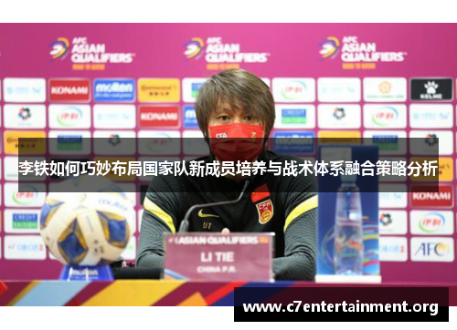 李铁如何巧妙布局国家队新成员培养与战术体系融合策略分析 李铁如何巧妙布局国家队新成员培养与战术体系融合策略分析