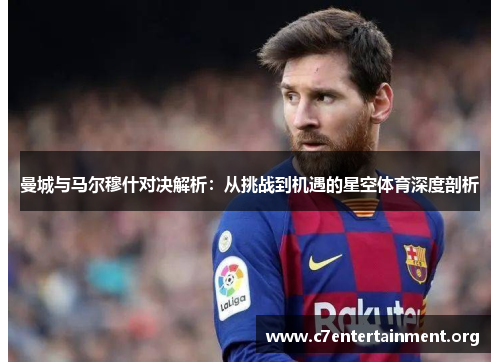 曼城与马尔穆什对决解析:从挑战到机遇的星空体育深度剖析 曼城与马尔穆什对决解析:从挑战到机遇的星空体育深度剖析