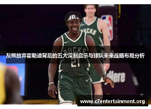 灰熊放弃霍勒迪背后的五大深刻启示与球队未来战略布局分析 灰熊放弃霍勒迪背后的五大深刻启示与球队未来战略布局分析