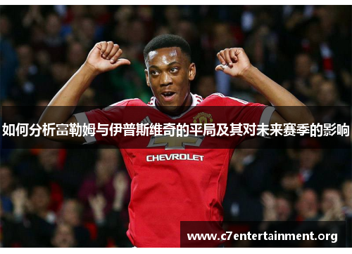 如何分析富勒姆与伊普斯维奇的平局及其对未来赛季的影响 如何分析富勒姆与伊普斯维奇的平局及其对未来赛季的影响