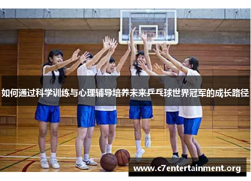如何通过科学训练与心理辅导培养未来乒乓球世界冠军的成长路径 如何通过科学训练与心理辅导培养未来乒乓球世界冠军的成长路径