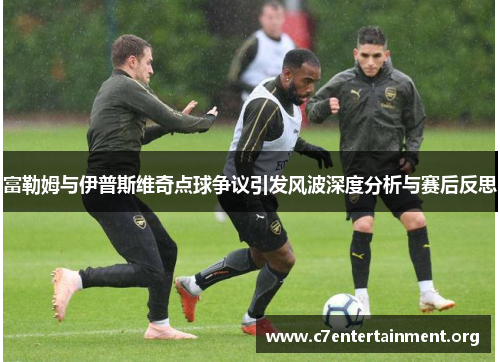 富勒姆与伊普斯维奇点球争议引发风波深度分析与赛后反思 富勒姆与伊普斯维奇点球争议引发风波深度分析与赛后反思