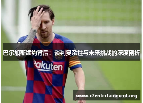 巴尔加斯续约背后:谈判复杂性与未来挑战的深度剖析 巴尔加斯续约背后:谈判复杂性与未来挑战的深度剖析