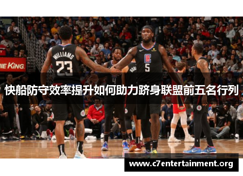 快船防守效率提升如何助力跻身联盟前五名行列 快船防守效率提升如何助力跻身联盟前五名行列
