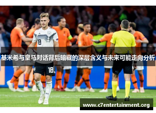 基米希与皇马对话背后暗藏的深层含义与未来可能走向分析 基米希与皇马对话背后暗藏的深层含义与未来可能走向分析