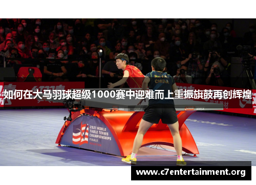 如何在大马羽球超级1000赛中迎难而上重振旗鼓再创辉煌 如何在大马羽球超级1000赛中迎难而上重振旗鼓再创辉煌