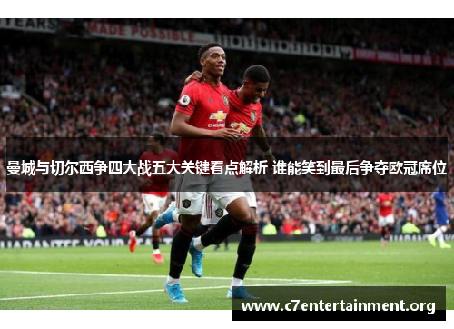 曼城与切尔西争四大战五大关键看点解析 谁能笑到最后争夺欧冠席位