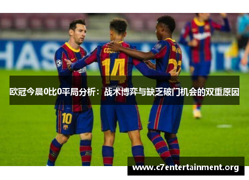 欧冠今晨0比0平局分析:战术博弈与缺乏破门机会的双重原因 欧冠今晨0比0平局分析:战术博弈与缺乏破门机会的双重原因