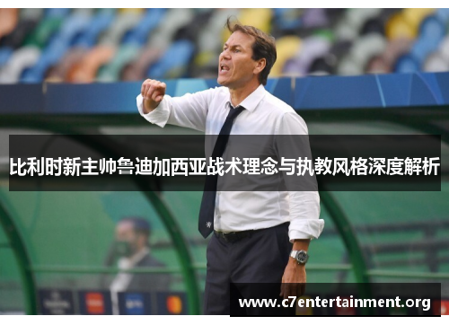 比利时新主帅鲁迪加西亚战术理念与执教风格深度解析 比利时新主帅鲁迪加西亚战术理念与执教风格深度解析