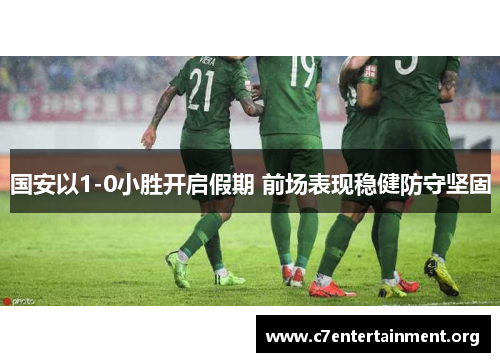 国安以1-0小胜开启假期 前场表现稳健防守坚固 国安以1-0小胜开启假期 前场表现稳健防守坚固