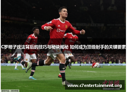 C罗帽子戏法背后的技巧与秘诀揭秘 如何成为顶级射手的关键要素 C罗帽子戏法背后的技巧与秘诀揭秘 如何成为顶级射手的关键要素