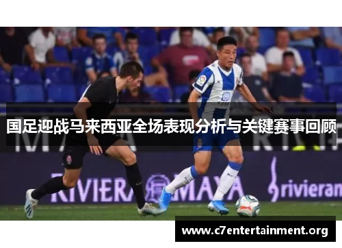 国足迎战马来西亚全场表现分析与关键赛事回顾 国足迎战马来西亚全场表现分析与关键赛事回顾