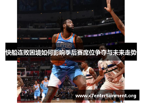 快船连败困境如何影响季后赛席位争夺与未来走势 快船连败困境如何影响季后赛席位争夺与未来走势