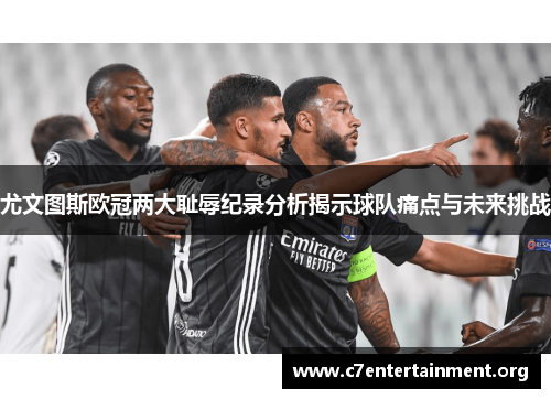 尤文图斯欧冠两大耻辱纪录分析揭示球队痛点与未来挑战 尤文图斯欧冠两大耻辱纪录分析揭示球队痛点与未来挑战