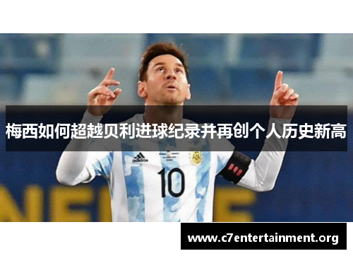 梅西如何超越贝利进球纪录并再创个人历史新高 梅西如何超越贝利进球纪录并再创个人历史新高
