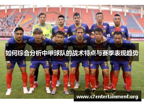 如何综合分析中甲球队的战术特点与赛季表现趋势