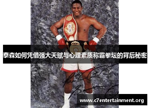 泰森如何凭借强大天赋与心理素质称霸拳坛的背后秘密