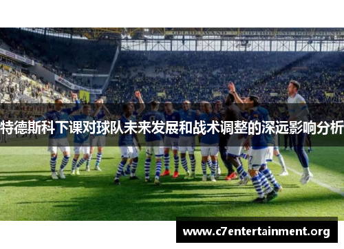 特德斯科下课对球队未来发展和战术调整的深远影响分析 特德斯科下课对球队未来发展和战术调整的深远影响分析