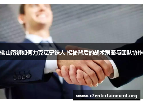 佛山南狮如何力克辽宁铁人 揭秘背后的战术策略与团队协作 佛山南狮如何力克辽宁铁人 揭秘背后的战术策略与团队协作