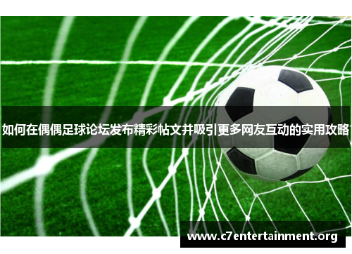 如何在偶偶足球论坛发布精彩帖文并吸引更多网友互动的实用攻略 如何在偶偶足球论坛发布精彩帖文并吸引更多网友互动的实用攻略