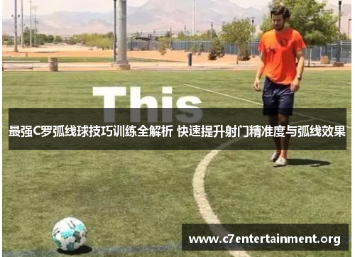 最强C罗弧线球技巧训练全解析 快速提升射门精准度与弧线效果 最强C罗弧线球技巧训练全解析 快速提升射门精准度与弧线效果