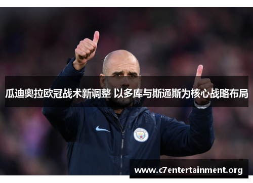 瓜迪奥拉欧冠战术新调整 以多库与斯通斯为核心战略布局 瓜迪奥拉欧冠战术新调整 以多库与斯通斯为核心战略布局