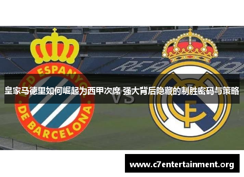 皇家马德里如何崛起为西甲次席 强大背后隐藏的制胜密码与策略 皇家马德里如何崛起为西甲次席 强大背后隐藏的制胜密码与策略