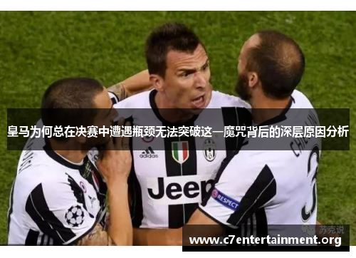 皇马为何总在决赛中遭遇瓶颈无法突破这一魔咒背后的深层原因分析 皇马为何总在决赛中遭遇瓶颈无法突破这一魔咒背后的深层原因分析