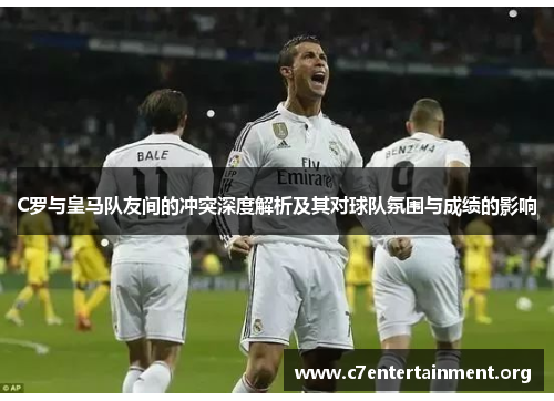 C罗与皇马队友间的冲突深度解析及其对球队氛围与成绩的影响 C罗与皇马队友间的冲突深度解析及其对球队氛围与成绩的影响