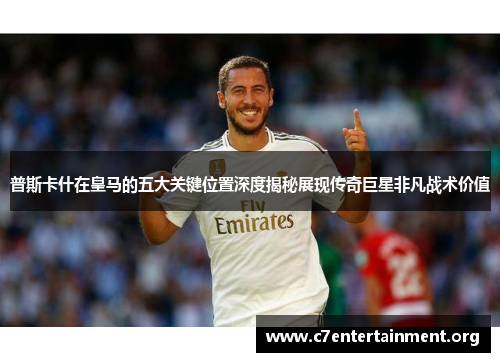 普斯卡什在皇马的五大关键位置深度揭秘展现传奇巨星非凡战术价值 普斯卡什在皇马的五大关键位置深度揭秘展现传奇巨星非凡战术价值