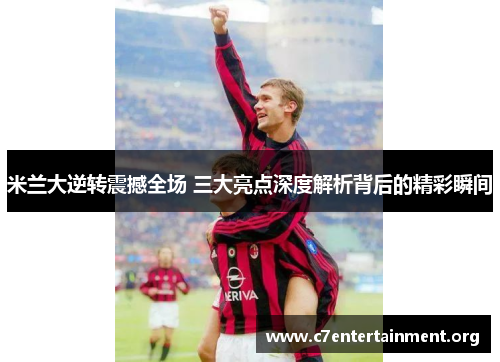 米兰大逆转震撼全场 三大亮点深度解析背后的精彩瞬间 米兰大逆转震撼全场 三大亮点深度解析背后的精彩瞬间