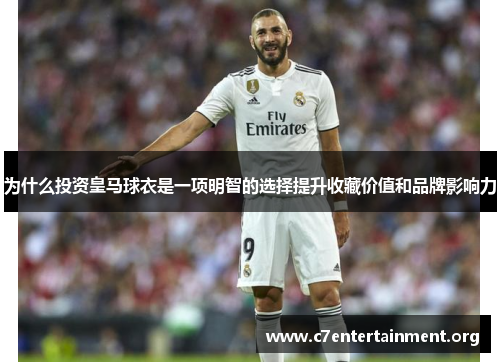 为什么投资皇马球衣是一项明智的选择提升收藏价值和品牌影响力 为什么投资皇马球衣是一项明智的选择提升收藏价值和品牌影响力