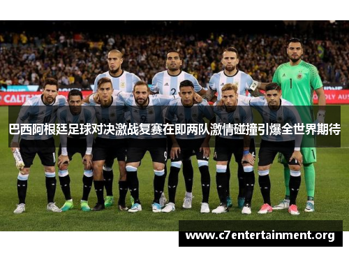 巴西阿根廷足球对决激战复赛在即两队激情碰撞引爆全世界期待 巴西阿根廷足球对决激战复赛在即两队激情碰撞引爆全世界期待