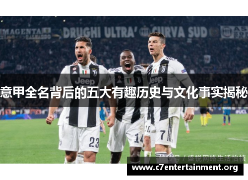 意甲全名背后的五大有趣历史与文化事实揭秘 意甲全名背后的五大有趣历史与文化事实揭秘
