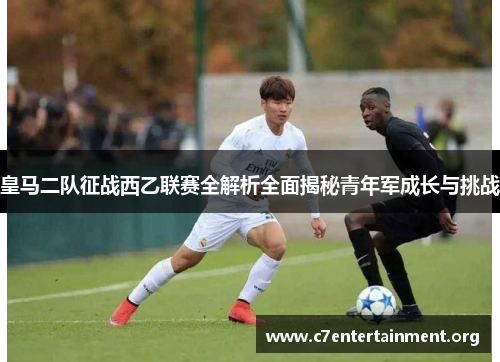皇马二队征战西乙联赛全解析全面揭秘青年军成长与挑战 皇马二队征战西乙联赛全解析全面揭秘青年军成长与挑战