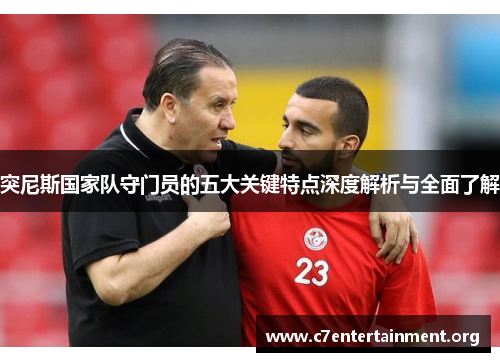 突尼斯国家队守门员的五大关键特点深度解析与全面了解 突尼斯国家队守门员的五大关键特点深度解析与全面了解
