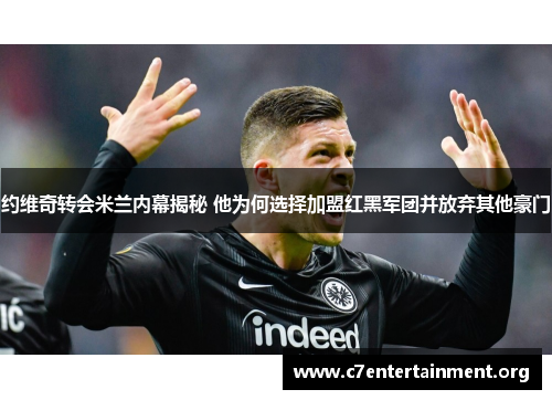 约维奇转会米兰内幕揭秘 他为何选择加盟红黑军团并放弃其他豪门 约维奇转会米兰内幕揭秘 他为何选择加盟红黑军团并放弃其他豪门