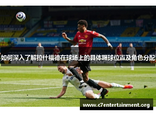 如何深入了解拉什福德在球场上的具体踢球位置及角色分配 如何深入了解拉什福德在球场上的具体踢球位置及角色分配