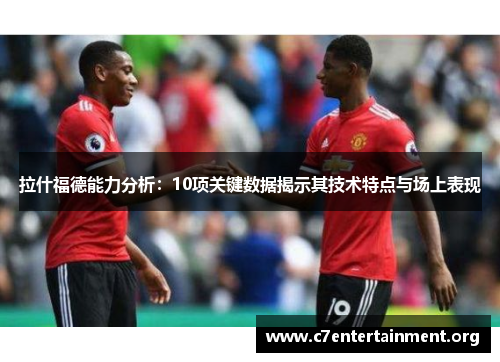 拉什福德能力分析:10项关键数据揭示其技术特点与场上表现 拉什福德能力分析:10项关键数据揭示其技术特点与场上表现