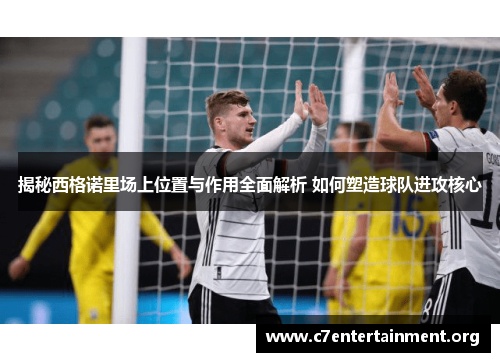 揭秘西格诺里场上位置与作用全面解析 如何塑造球队进攻核心 揭秘西格诺里场上位置与作用全面解析 如何塑造球队进攻核心