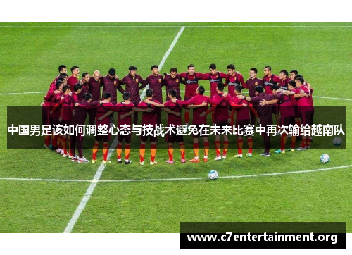 中国男足该如何调整心态与技战术避免在未来比赛中再次输给越南队 中国男足该如何调整心态与技战术避免在未来比赛中再次输给越南队