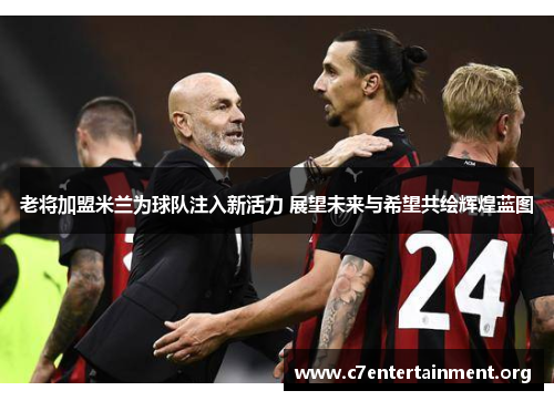 老将加盟米兰为球队注入新活力 展望未来与希望共绘辉煌蓝图 老将加盟米兰为球队注入新活力 展望未来与希望共绘辉煌蓝图