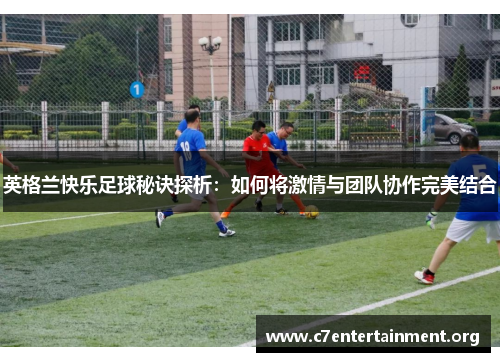 英格兰快乐足球秘诀探析:如何将激情与团队协作完美结合 英格兰快乐足球秘诀探析:如何将激情与团队协作完美结合