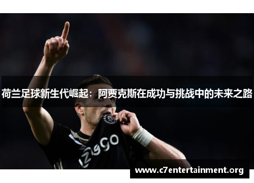 荷兰足球新生代崛起:阿贾克斯在成功与挑战中的未来之路 荷兰足球新生代崛起:阿贾克斯在成功与挑战中的未来之路